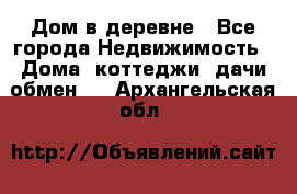 Дом в деревне - Все города Недвижимость » Дома, коттеджи, дачи обмен   . Архангельская обл.